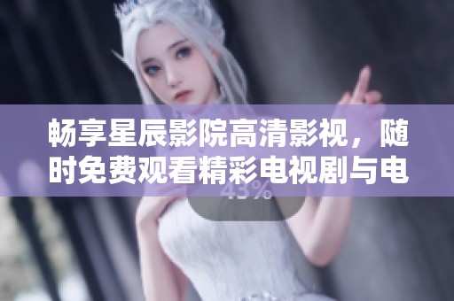 畅享星辰影院高清影视，随时免费观看精彩电视剧与电影