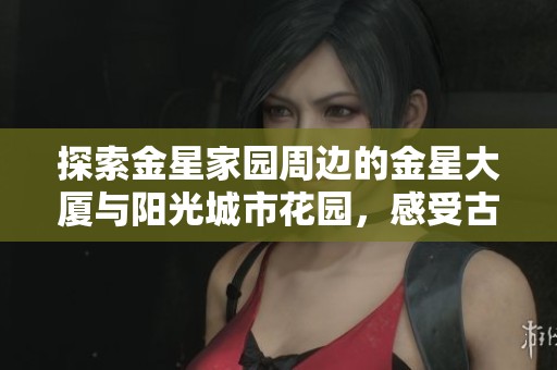 探索金星家园周边的金星大厦与阳光城市花园，感受古运传奇与乐家园、锡星苑的独特魅力