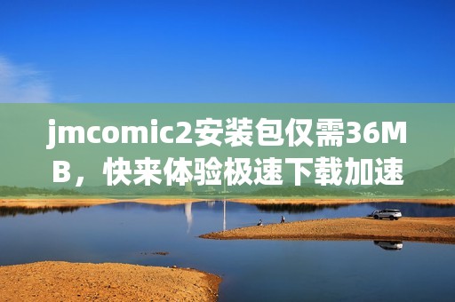 jmcomic2安装包仅需36MB，快来体验极速下载加速器的魅力吧