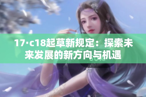 17·c18起草新规定：探索未来发展的新方向与机遇