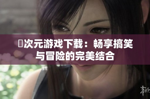 囧次元游戏下载：畅享搞笑与冒险的完美结合