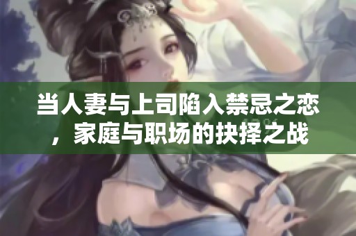 当人妻与上司陷入禁忌之恋，家庭与职场的抉择之战