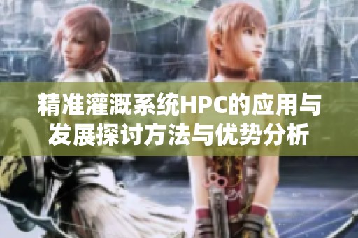 精准灌溉系统HPC的应用与发展探讨方法与优势分析