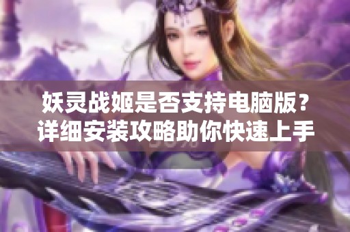 妖灵战姬是否支持电脑版？详细安装攻略助你快速上手游戏体验