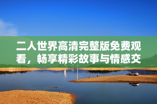 二人世界高清完整版免费观看，畅享精彩故事与情感交织