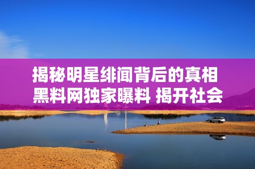 揭秘明星绯闻背后的真相 黑料网独家曝料 揭开社会百态的神秘面纱
