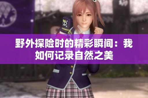 野外探险时的精彩瞬间：我如何记录自然之美