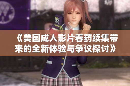 《美国成人影片春药续集带来的全新体验与争议探讨》