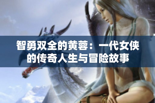 智勇双全的黄蓉：一代女侠的传奇人生与冒险故事