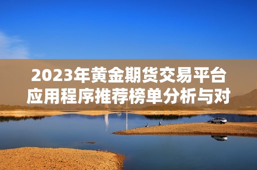 2023年黄金期货交易平台应用程序推荐榜单分析与对比
