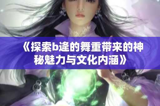 《探索b逄的舞重带来的神秘魅力与文化内涵》