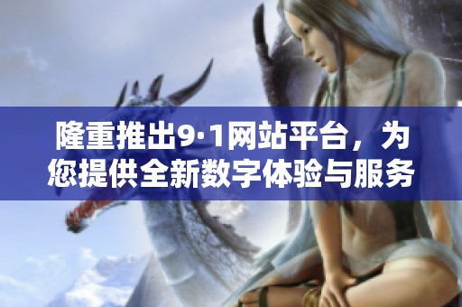 隆重推出9·1网站平台，为您提供全新数字体验与服务