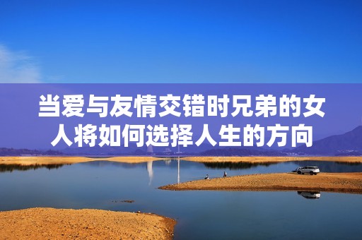 当爱与友情交错时兄弟的女人将如何选择人生的方向