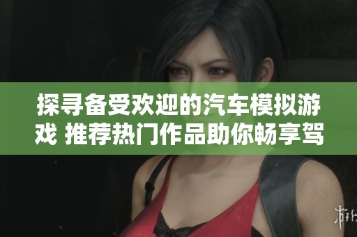 探寻备受欢迎的汽车模拟游戏 推荐热门作品助你畅享驾驶乐趣