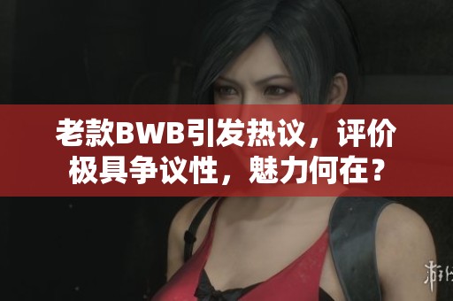 老款BWB引发热议，评价极具争议性，魅力何在？