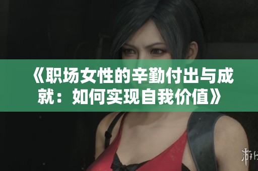《职场女性的辛勤付出与成就：如何实现自我价值》