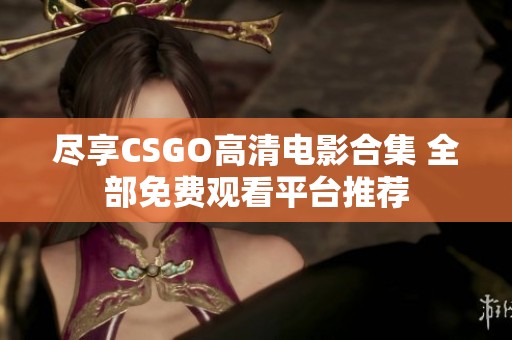 尽享CSGO高清电影合集 全部免费观看平台推荐