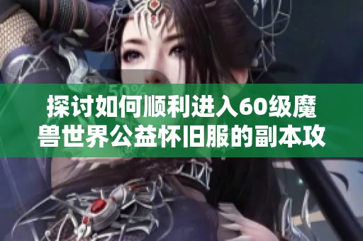 探讨如何顺利进入60级魔兽世界公益怀旧服的副本攻略与技巧分享