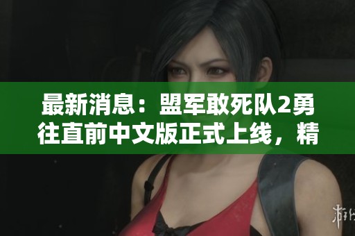 最新消息：盟军敢死队2勇往直前中文版正式上线，精彩内容不容错过