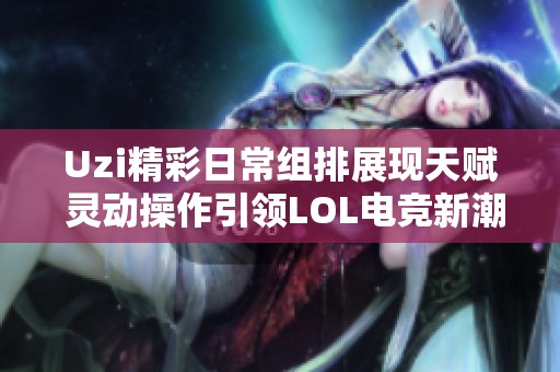 Uzi精彩日常组排展现天赋 灵动操作引领LOL电竞新潮流