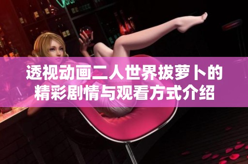 透视动画二人世界拔萝卜的精彩剧情与观看方式介绍
