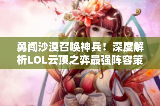 勇闯沙漠召唤神兵！深度解析LOL云顶之弈最强阵容策略与搭配技巧