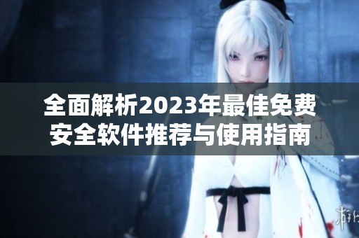 全面解析2023年最佳免费安全软件推荐与使用指南