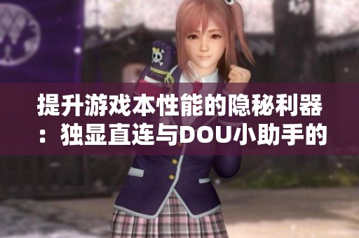 提升游戏本性能的隐秘利器：独显直连与DOU小助手的深度分析与应用技巧