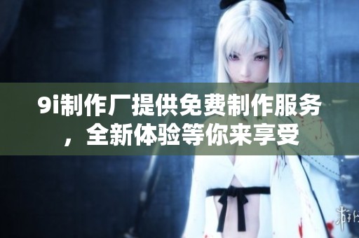 9i制作厂提供免费制作服务，全新体验等你来享受