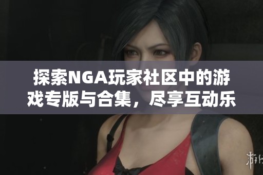 探索NGA玩家社区中的游戏专版与合集，尽享互动乐趣与精选游戏分享