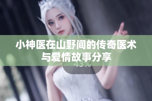 小神医在山野间的传奇医术与爱情故事分享