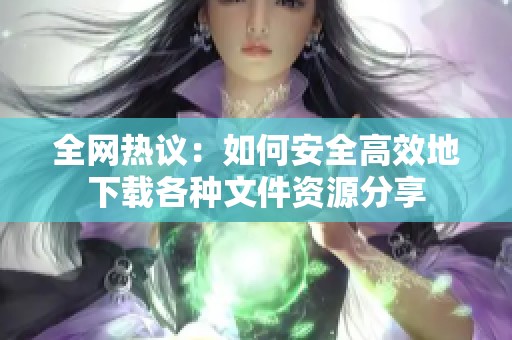全网热议：如何安全高效地下载各种文件资源分享