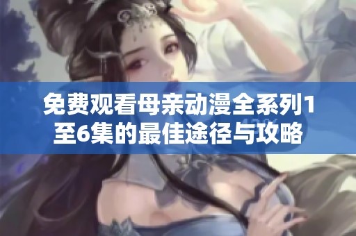 免费观看母亲动漫全系列1至6集的最佳途径与攻略