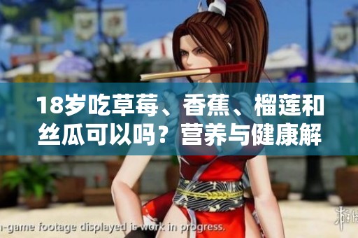 18岁吃草莓、香蕉、榴莲和丝瓜可以吗？营养与健康解析