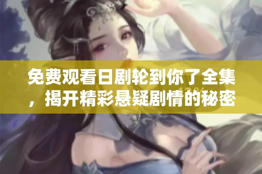 免费观看日剧轮到你了全集，揭开精彩悬疑剧情的秘密