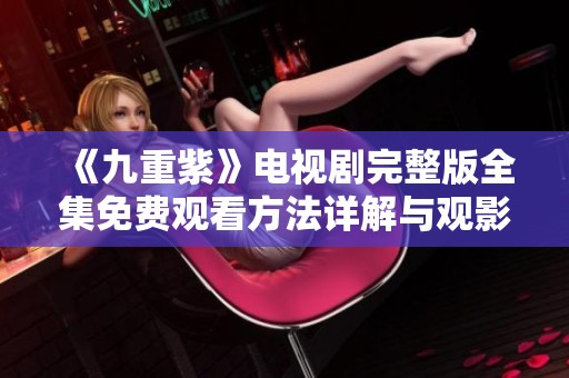 《九重紫》电视剧完整版全集免费观看方法详解与观影指南