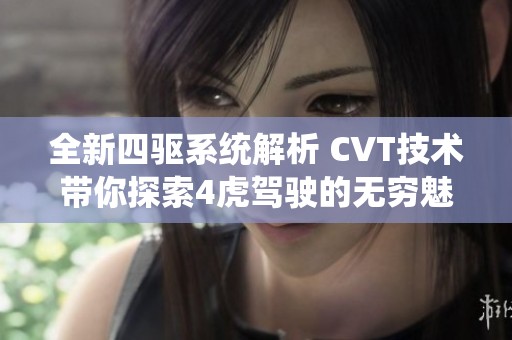 全新四驱系统解析 CVT技术带你探索4虎驾驶的无穷魅力