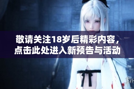 敬请关注18岁后精彩内容，点击此处进入新预告与活动详情
