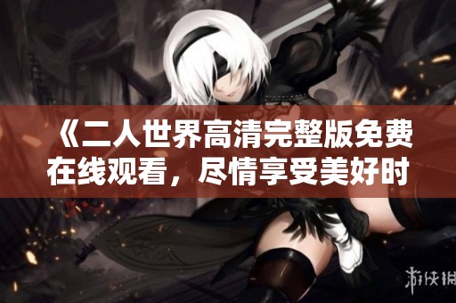《二人世界高清完整版免费在线观看，尽情享受美好时光》
