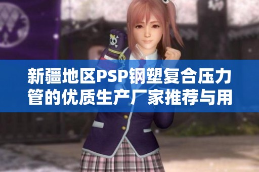 新疆地区PSP钢塑复合压力管的优质生产厂家推荐与用户评价汇总