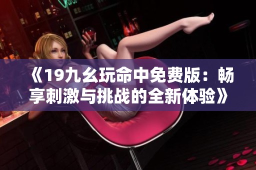 《19九幺玩命中免费版：畅享刺激与挑战的全新体验》