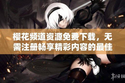 樱花频道资源免费下载，无需注册畅享精彩内容的最佳选择