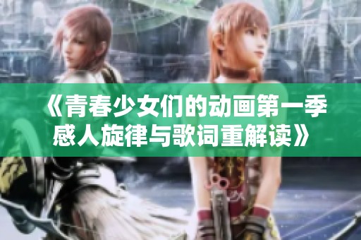 《青春少女们的动画第一季感人旋律与歌词重解读》
