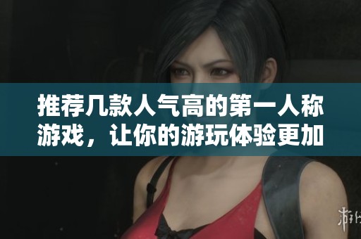 推荐几款人气高的第一人称游戏，让你的游玩体验更加丰富精彩