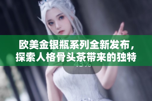 欧美金银瓶系列全新发布，探索人格骨头茶带来的独特体验