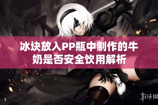 冰块放入PP瓶中制作的牛奶是否安全饮用解析