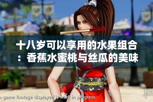十八岁可以享用的水果组合：香蕉水蜜桃与丝瓜的美味搭配建议
