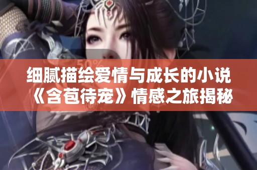 细腻描绘爱情与成长的小说《含苞待宠》情感之旅揭秘
