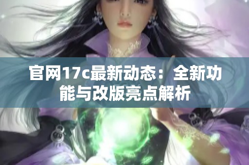 官网17c最新动态：全新功能与改版亮点解析