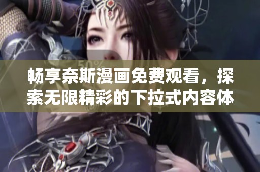 畅享奈斯漫画免费观看，探索无限精彩的下拉式内容体验